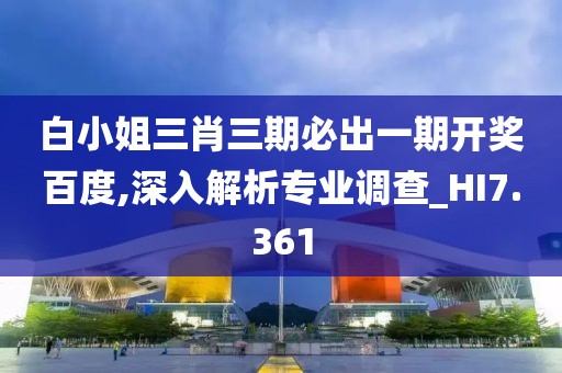 白小姐三肖三期必出一期開獎(jiǎng)百度,深入解析專業(yè)調(diào)查_HI7.361