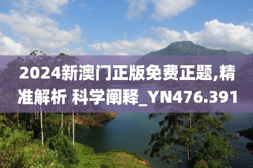 2024新澳門正版免費(fèi)正題,精準(zhǔn)解析 科學(xué)闡釋_YN476.391