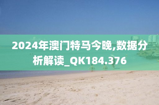 2024年澳門特馬今晚,數(shù)據(jù)分析解讀_QK184.376