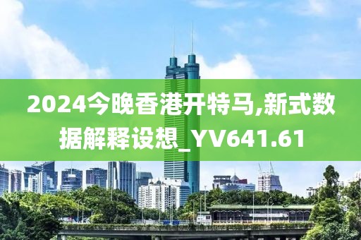 2024今晚香港開特馬,新式數(shù)據(jù)解釋設(shè)想_YV641.61