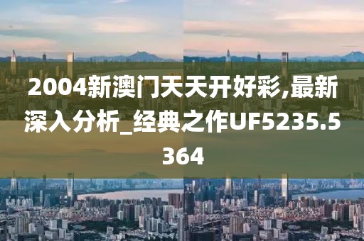 2004新澳門天天開好彩,最新深入分析_經(jīng)典之作UF5235.5364