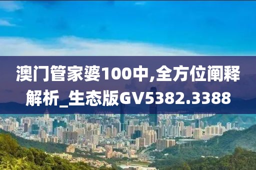 澳門管家婆100中,全方位闡釋解析_生態(tài)版GV5382.3388