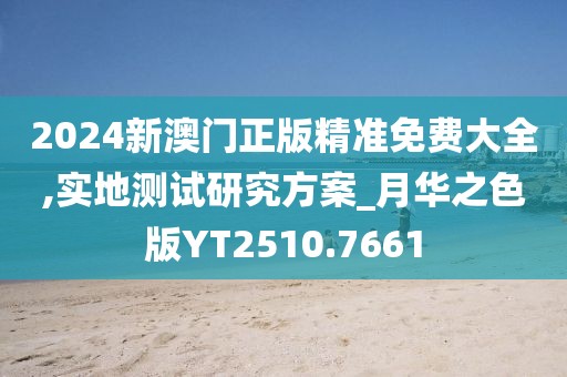 2024新澳門正版精準(zhǔn)免費(fèi)大全,實(shí)地測(cè)試研究方案_月華之色版YT2510.7661