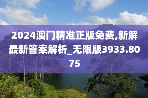 2024澳門精準(zhǔn)正版免費(fèi),新解最新答案解析_無限版3933.8075