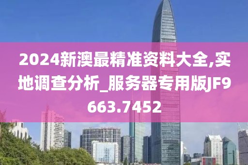 2024新澳最精準(zhǔn)資料大全,實(shí)地調(diào)查分析_服務(wù)器專用版JF9663.7452