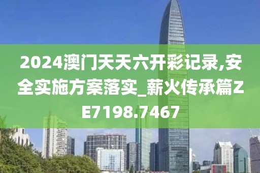 2024澳門天天六開彩記錄,安全實(shí)施方案落實(shí)_薪火傳承篇ZE7198.7467