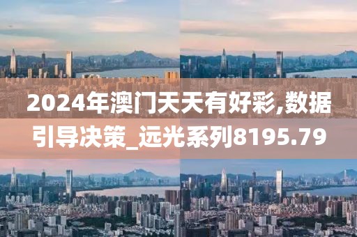 2024年澳門天天有好彩,數(shù)據(jù)引導(dǎo)決策_遠(yuǎn)光系列8195.79