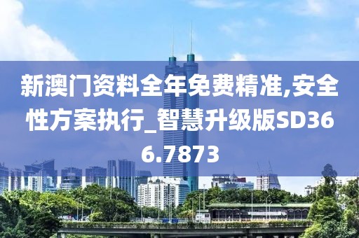 新澳門資料全年免費精準,安全性方案執(zhí)行_智慧升級版SD366.7873