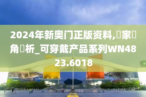 2024年新奧門(mén)正版資料,專(zhuān)家視角評(píng)析_可穿戴產(chǎn)品系列WN4823.6018