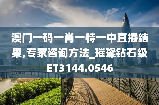 澳門一碼一肖一特一中直播結(jié)果,專家咨詢方法_璀璨鉆石級(jí)ET3144.0546