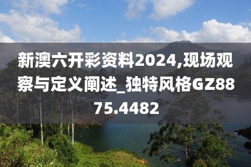 新澳六開彩資料2024,現(xiàn)場(chǎng)觀察與定義闡述_獨(dú)特風(fēng)格GZ8875.4482