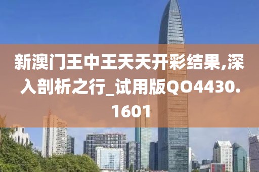 新澳門王中王天天開彩結(jié)果,深入剖析之行_試用版QO4430.1601