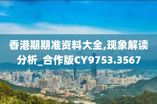 香港期期準資料大全,現(xiàn)象解讀分析_合作版CY9753.3567