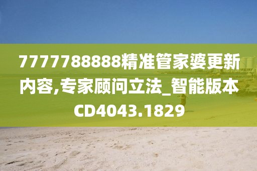 7777788888精準(zhǔn)管家婆更新內(nèi)容,專(zhuān)家顧問(wèn)立法_智能版本CD4043.1829