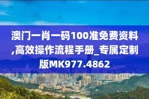 澳門一肖一碼100準(zhǔn)免費(fèi)資料,高效操作流程手冊(cè)_專屬定制版MK977.4862