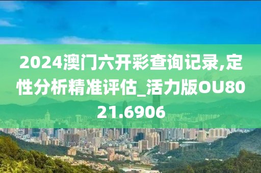 2024澳門六開彩查詢記錄,定性分析精準評估_活力版OU8021.6906