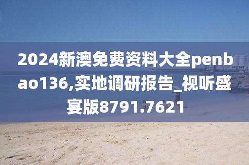 2024新澳免費(fèi)資料大全penbao136,實(shí)地調(diào)研報(bào)告_視聽(tīng)盛宴版8791.7621