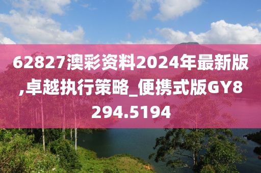 62827澳彩資料2024年最新版,卓越執(zhí)行策略_便攜式版GY8294.5194