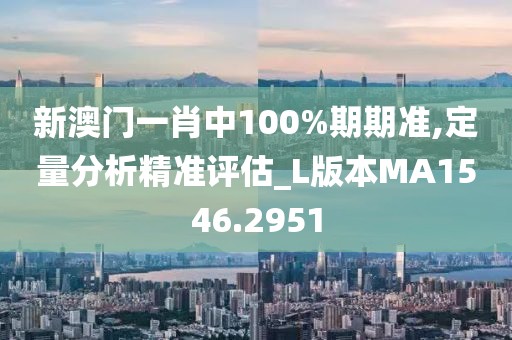 新澳門一肖中100%期期準(zhǔn),定量分析精準(zhǔn)評估_L版本MA1546.2951