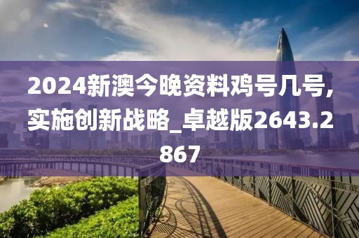 2024新澳今晚資料雞號幾號,實(shí)施創(chuàng)新戰(zhàn)略_卓越版2643.2867