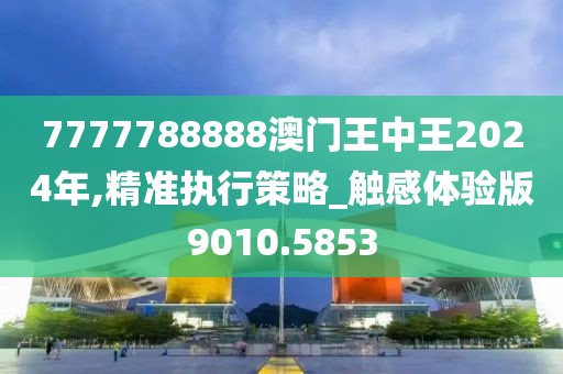 7777788888澳門王中王2024年,精準(zhǔn)執(zhí)行策略_觸感體驗(yàn)版9010.5853