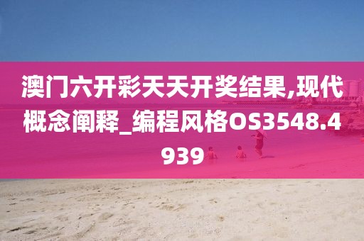 澳門六開彩天天開獎結(jié)果,現(xiàn)代概念闡釋_編程風格OS3548.4939