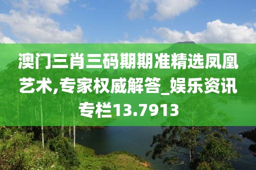 澳門三肖三碼期期準精選鳳凰藝術,專家權威解答_娛樂資訊專欄13.7913