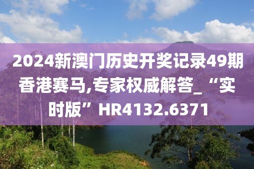 2024新澳門歷史開獎記錄49期香港賽馬,專家權威解答_“實時版”HR4132.6371