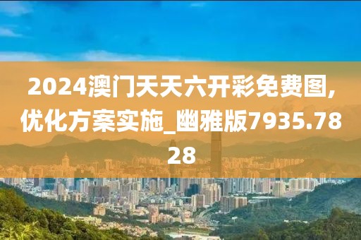 2024澳門天天六開(kāi)彩免費(fèi)圖,優(yōu)化方案實(shí)施_幽雅版7935.7828