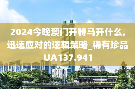 2024今晚澳門開特馬開什么,迅速應對的邏輯策略_稀有珍品UA137.941