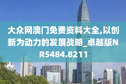 大眾網澳門免費資料大全,以創(chuàng)新為動力的發(fā)展戰(zhàn)略_卓越版NR5484.8211