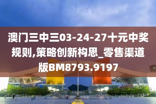 澳門三中三03-24-27十元中獎(jiǎng)規(guī)則,策略創(chuàng)新構(gòu)思_零售渠道版BM8793.9197