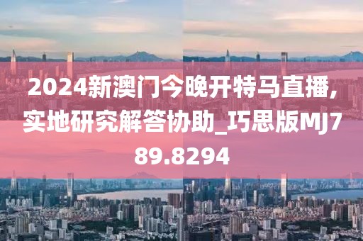 2024新澳門今晚開特馬直播,實地研究解答協(xié)助_巧思版MJ789.8294