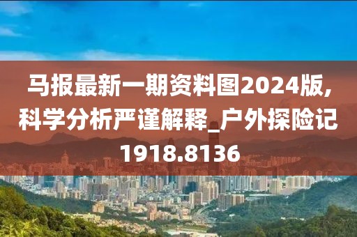 馬報(bào)最新一期資料圖2024版,科學(xué)分析嚴(yán)謹(jǐn)解釋_戶外探險(xiǎn)記1918.8136