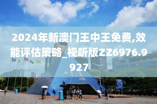 2024年新澳門王中王免費(fèi),效能評估策略_視聽版ZZ6976.9927