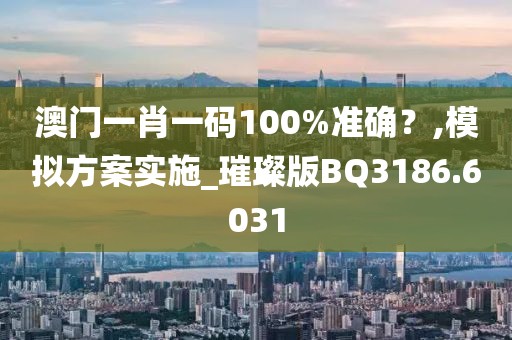 澳門一肖一碼100%準確？,模擬方案實施_璀璨版BQ3186.6031