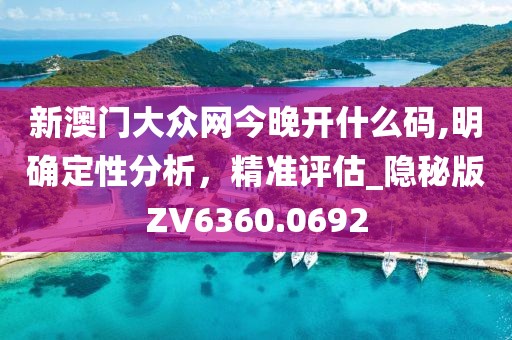 新澳門大眾網(wǎng)今晚開什么碼,明確定性分析，精準(zhǔn)評估_隱秘版ZV6360.0692