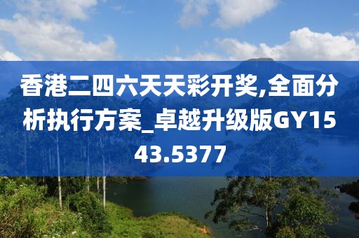 香港二四六天天彩開獎,全面分析執(zhí)行方案_卓越升級版GY1543.5377