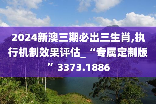 2024新澳三期必出三生肖,執(zhí)行機制效果評估_“專屬定制版”3373.1886