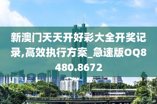 新澳門天天開好彩大全開獎記錄,高效執(zhí)行方案_急速版OQ8480.8672