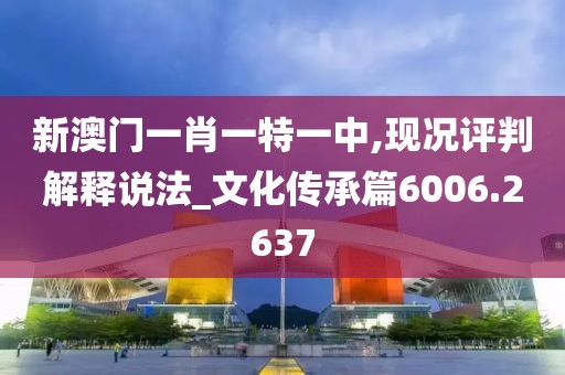 新澳門一肖一特一中,現(xiàn)況評(píng)判解釋說法_文化傳承篇6006.2637