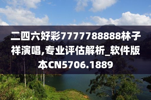 二四六好彩7777788888林子祥演唱,專業(yè)評估解析_軟件版本CN5706.1889