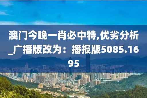 澳門今晚一肖必中特,優(yōu)劣分析_廣播版改為：播報版5085.1695