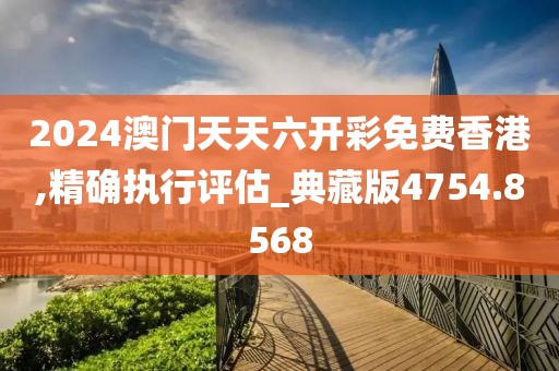 2024澳門天天六開彩免費(fèi)香港,精確執(zhí)行評估_典藏版4754.8568