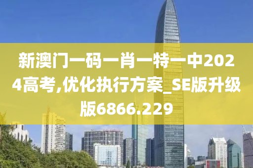 新澳門一碼一肖一特一中2024高考,優(yōu)化執(zhí)行方案_SE版升級(jí)版6866.229