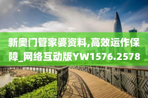 新奧門管家婆資料,高效運作保障_網(wǎng)絡互動版YW1576.2578