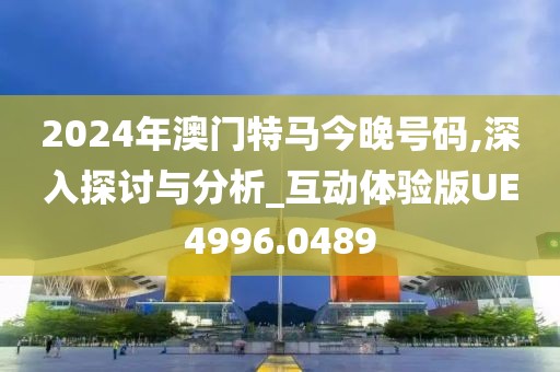 2024年澳門特馬今晚號碼,深入探討與分析_互動體驗(yàn)版UE4996.0489