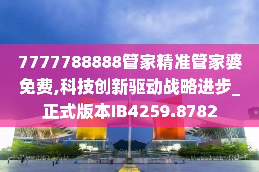 7777788888管家精準(zhǔn)管家婆免費(fèi),科技創(chuàng)新驅(qū)動(dòng)戰(zhàn)略進(jìn)步_正式版本IB4259.8782