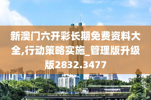 新澳門六開彩長(zhǎng)期免費(fèi)資料大全,行動(dòng)策略實(shí)施_管理版升級(jí)版2832.3477