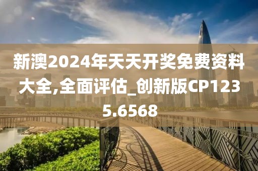 新澳2024年天天開獎免費資料大全,全面評估_創(chuàng)新版CP1235.6568